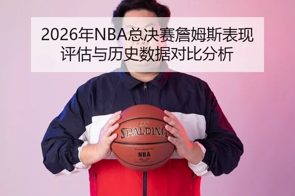 2026年NBA总决赛詹姆斯表现评估与历史数据对比分析
