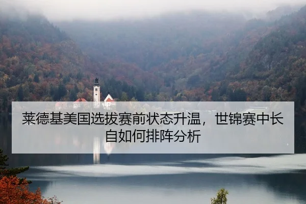 莱德基美国选拔赛前状态升温，世锦赛中长自如何排阵分析
