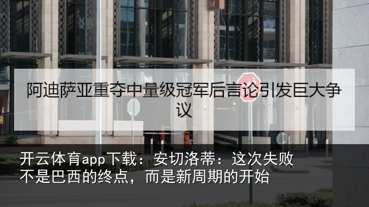 开云体育app下载：安切洛蒂：这次失败不是巴西的终点，而是新周期的开始