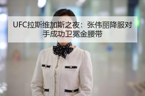 UFC拉斯维加斯之夜：张伟丽降服对手成功卫冕金腰带