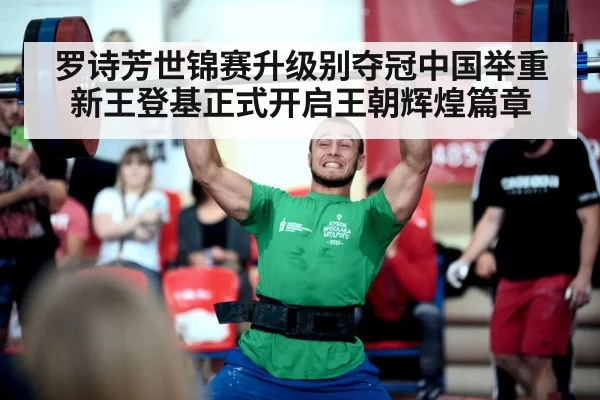 罗诗芳世锦赛升级别夺冠中国举重新王登基正式开启王朝辉煌篇章